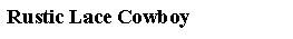 Text Box: Rustic Lace Cowboy