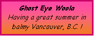 Text Box: Ghost Eye WoolaHaving a great summer in balmy Vancouver, B.C. !