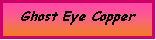 Text Box: Ghost Eye Copper